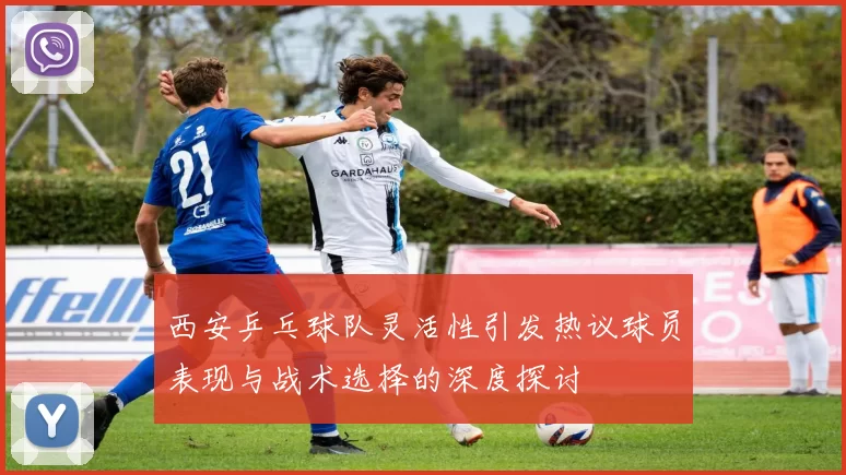 西安乒乓球队灵活性引发热议球员表现与战术选择的深度探讨