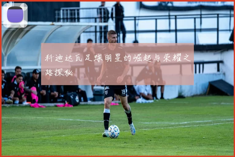 科迪达瓦足球明星的崛起与荣耀之路探秘