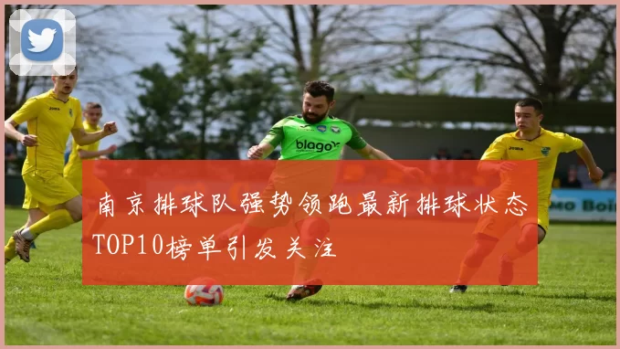 南京排球队强势领跑最新排球状态TOP10榜单引发关注