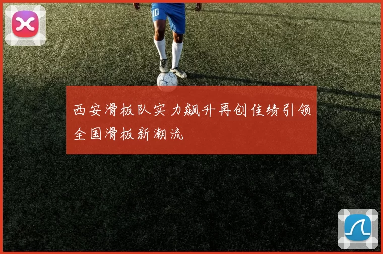 西安滑板队实力飙升再创佳绩引领全国滑板新潮流