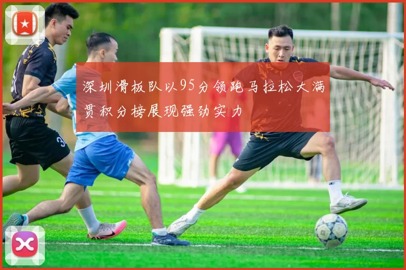 深圳滑板队以95分领跑马拉松大满贯积分榜展现强劲实力