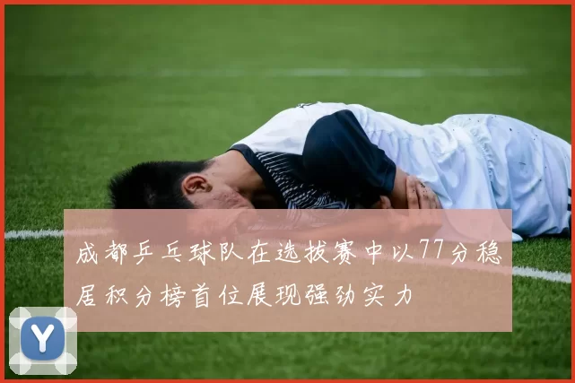 成都乒乓球队在选拔赛中以77分稳居积分榜首位展现强劲实力