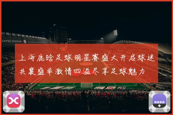 上海鹿晗足球明星赛盛大开启球迷共襄盛举激情四溢尽享足球魅力