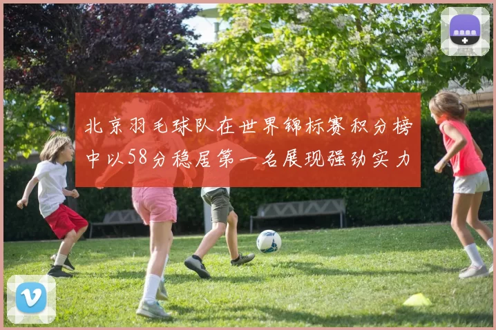 北京羽毛球队在世界锦标赛积分榜中以58分稳居第一名展现强劲实力