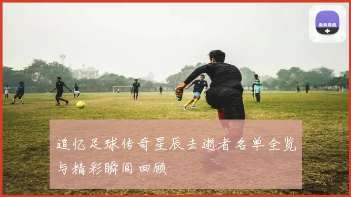 追忆足球传奇星辰去逝者名单全览与精彩瞬间回顾