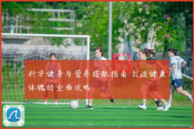 科学健身与营养搭配指南 打造健康体魄的全面攻略