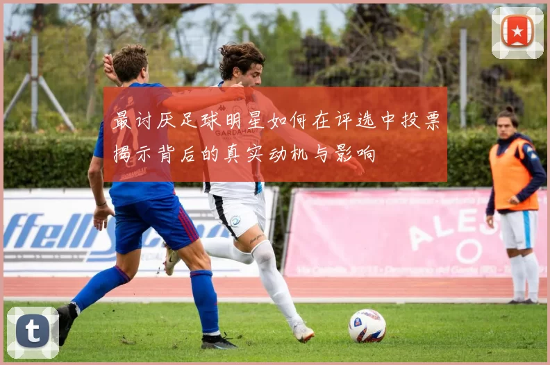 最讨厌足球明星如何在评选中投票揭示背后的真实动机与影响