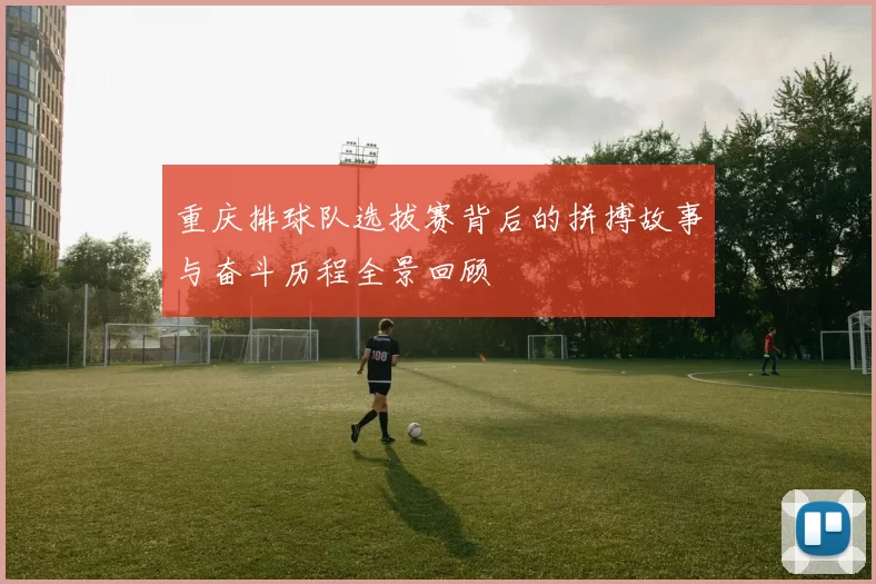重庆排球队选拔赛背后的拼搏故事与奋斗历程全景回顾