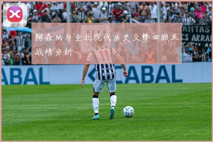 阿森纳与全北现代历史交锋回顾及战绩分析