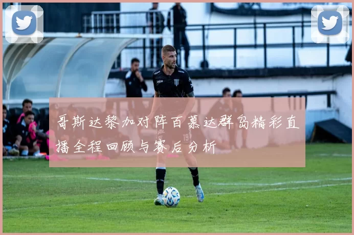 哥斯达黎加对阵百慕达群岛精彩直播全程回顾与赛后分析