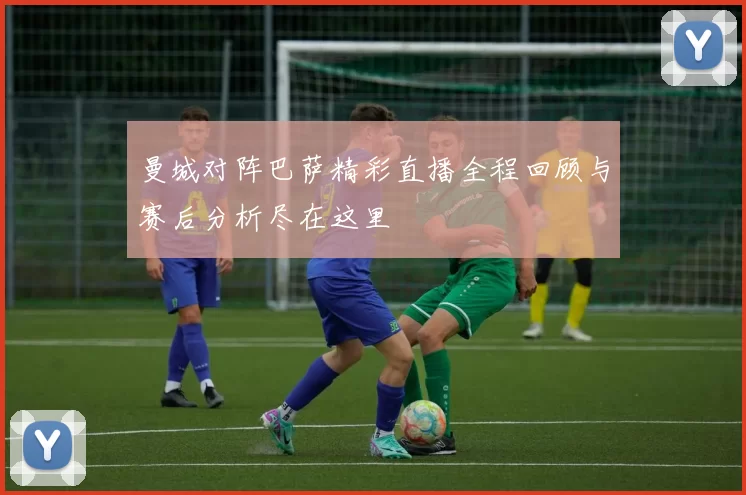 曼城对阵巴萨精彩直播全程回顾与赛后分析尽在这里