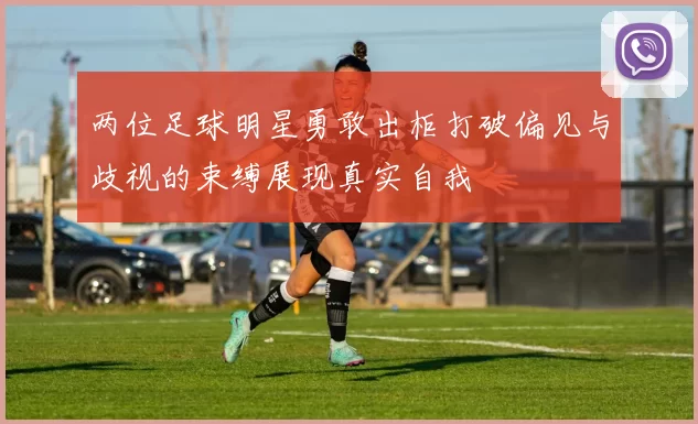 两位足球明星勇敢出柜打破偏见与歧视的束缚展现真实自我