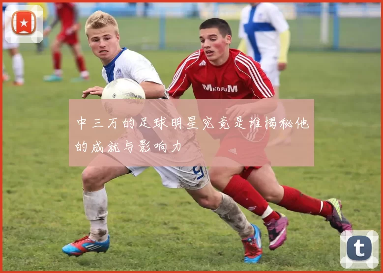 中三万的足球明星究竟是谁揭秘他的成就与影响力
