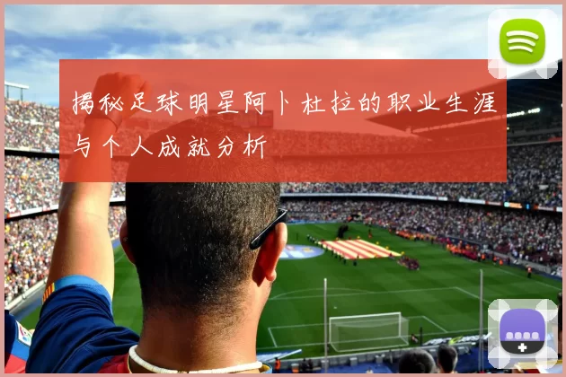 揭秘足球明星阿卜杜拉的职业生涯与个人成就分析