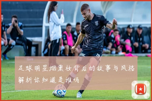 足球明星烟熏妆背后的故事与风格解析你知道是谁吗