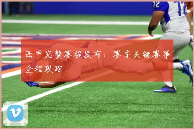 西甲完整赛程发布，赛季关键赛事全程跟踪