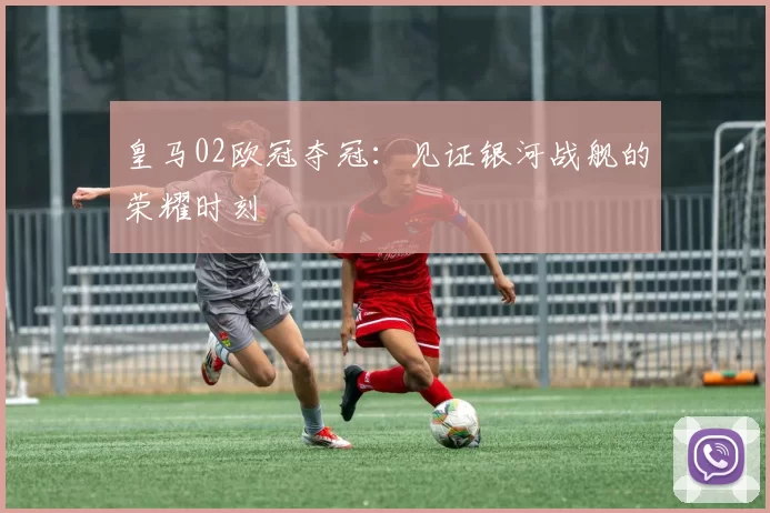 皇马02欧冠夺冠：见证银河战舰的荣耀时刻