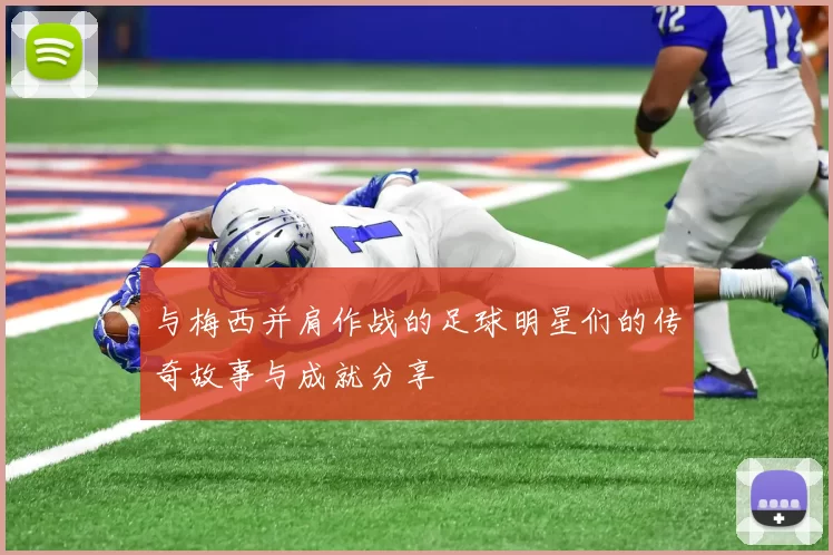 与梅西并肩作战的足球明星们的传奇故事与成就分享