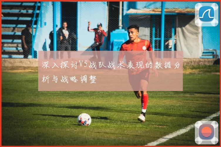 深入探讨V5战队战术表现的数据分析与战略调整