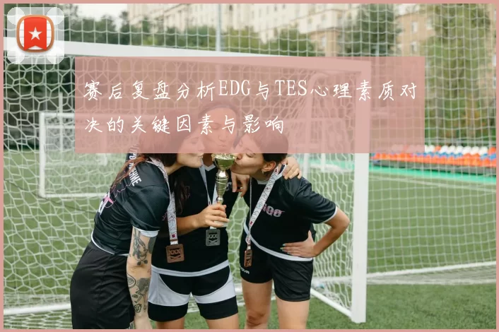 赛后复盘分析EDG与TES心理素质对决的关键因素与影响