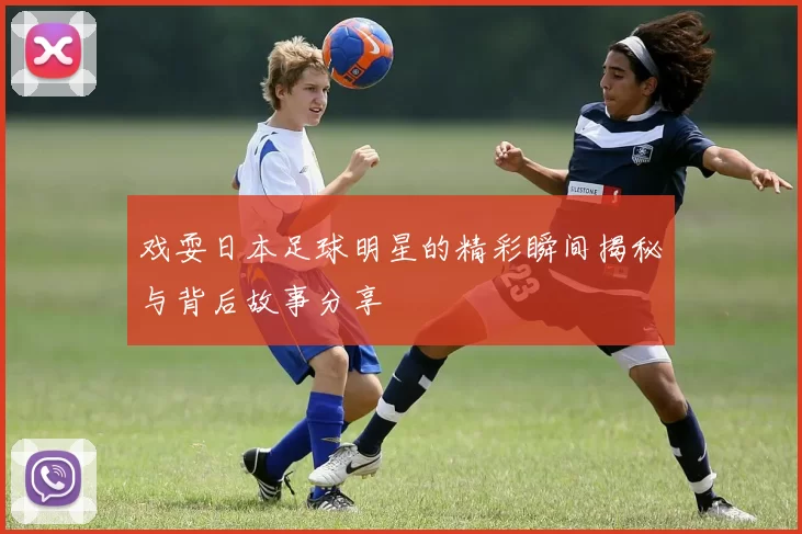 戏耍日本足球明星的精彩瞬间揭秘与背后故事分享