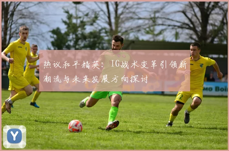热议和平精英：IG战术变革引领新潮流与未来发展方向探讨