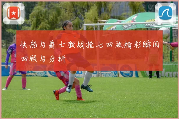 快船与爵士激战抢七回放精彩瞬间回顾与分析