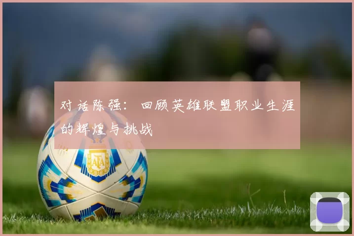 对话陈强：回顾英雄联盟职业生涯的辉煌与挑战