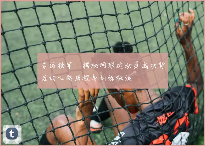 专访杨军：揭秘网球运动员成功背后的心路历程与训练秘诀