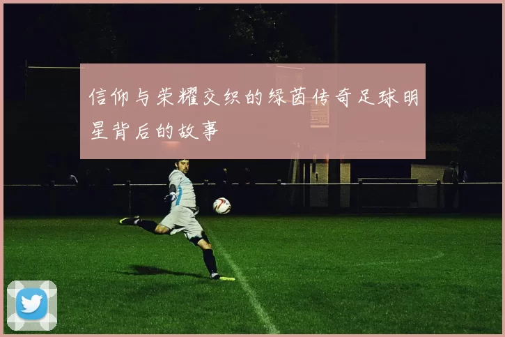 信仰与荣耀交织的绿茵传奇足球明星背后的故事
