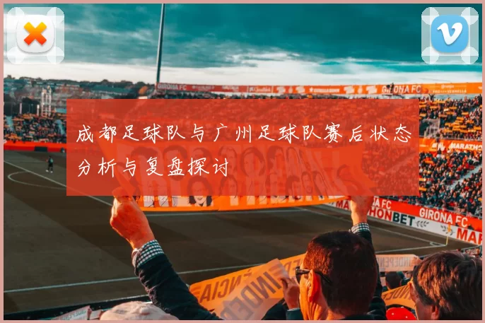 成都足球队与广州足球队赛后状态分析与复盘探讨