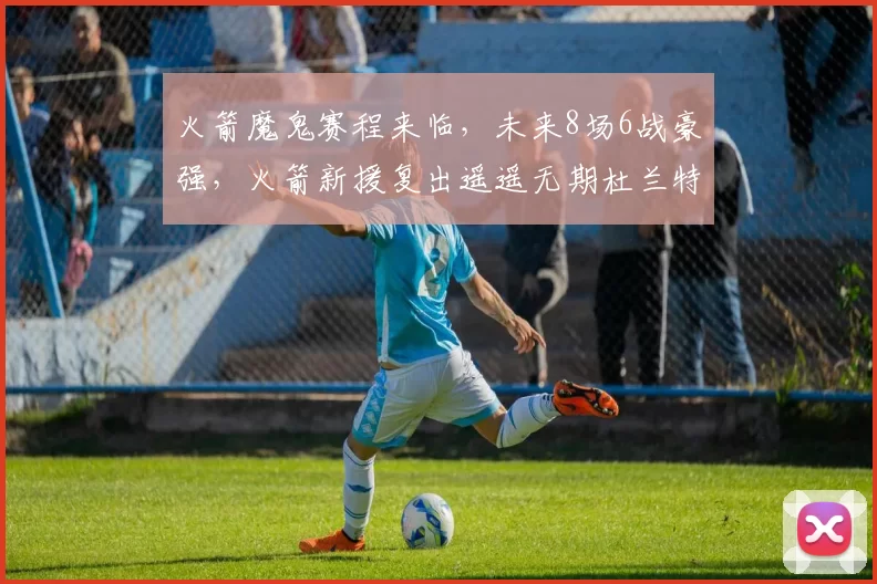 火箭魔鬼赛程来临，未来8场6战豪强，火箭新援复出遥遥无期杜兰特独木难支？