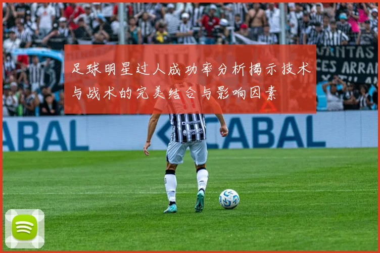 足球明星过人成功率分析揭示技术与战术的完美结合与影响因素