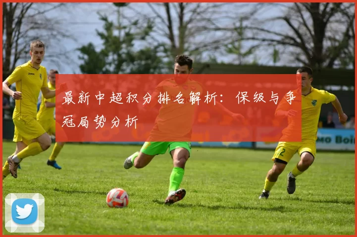 最新中超积分排名解析：保级与争冠局势分析