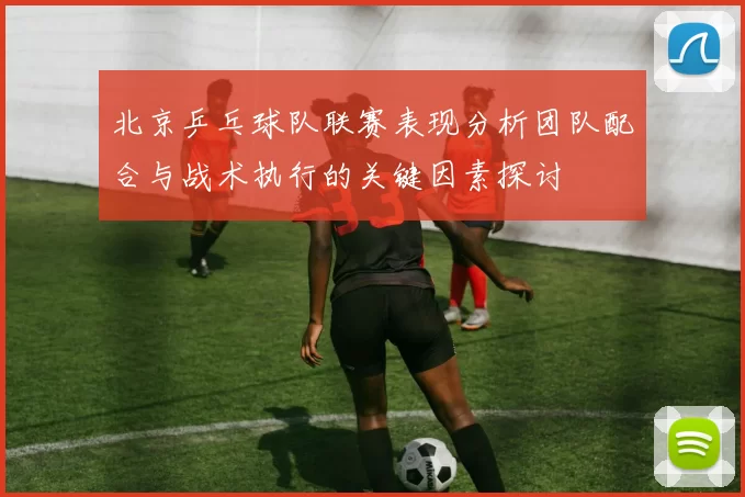 北京乒乓球队联赛表现分析团队配合与战术执行的关键因素探讨