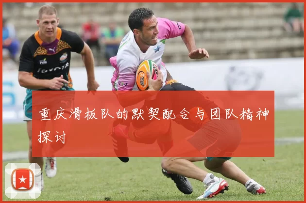 重庆滑板队的默契配合与团队精神探讨