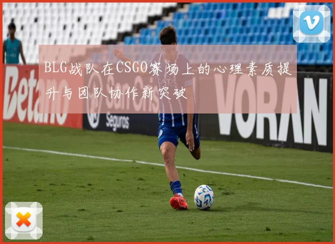 BLG战队在CSGO赛场上的心理素质提升与团队协作新突破