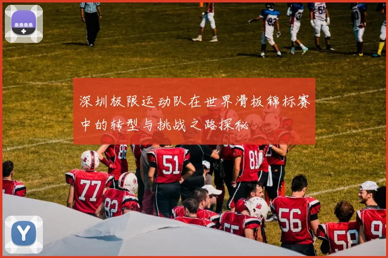 深圳极限运动队在世界滑板锦标赛中的转型与挑战之路探秘