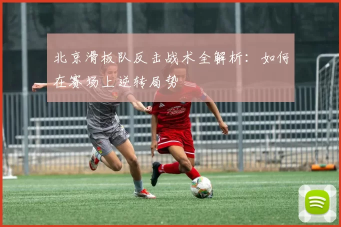 北京滑板队反击战术全解析：如何在赛场上逆转局势