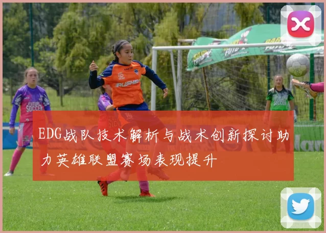 EDG战队技术解析与战术创新探讨助力英雄联盟赛场表现提升