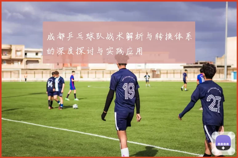 成都乒乓球队战术解析与转换体系的深度探讨与实践应用