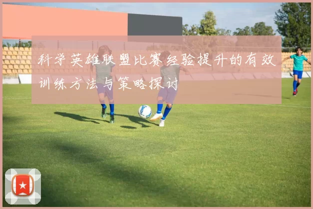 科学英雄联盟比赛经验提升的有效训练方法与策略探讨