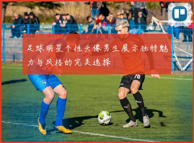 足球明星个性头像男生展示独特魅力与风格的完美选择