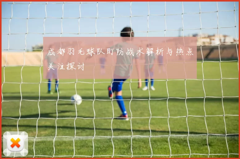 成都羽毛球队盯防战术解析与热点关注探讨