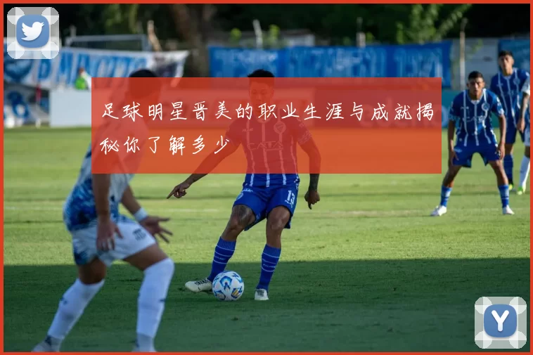 足球明星晋美的职业生涯与成就揭秘你了解多少