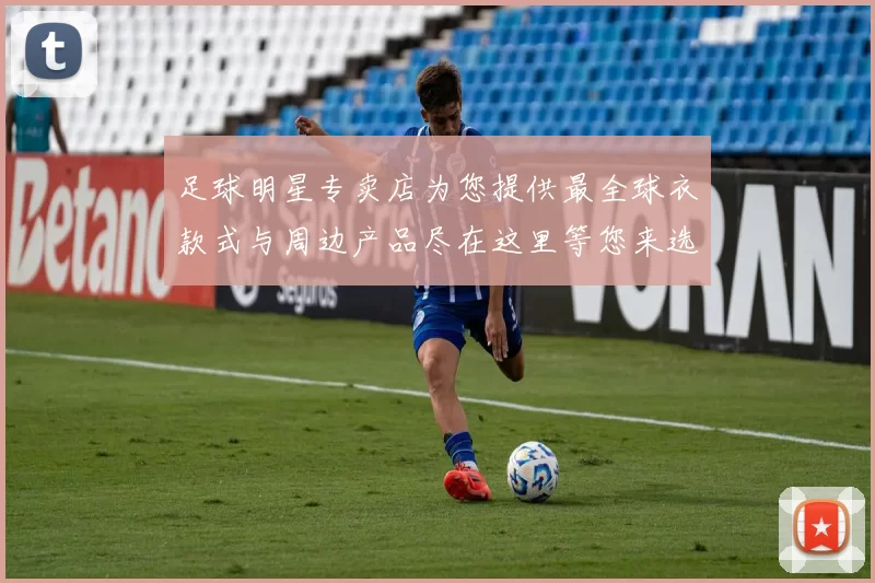 足球明星专卖店为您提供最全球衣款式与周边产品尽在这里等您来选购