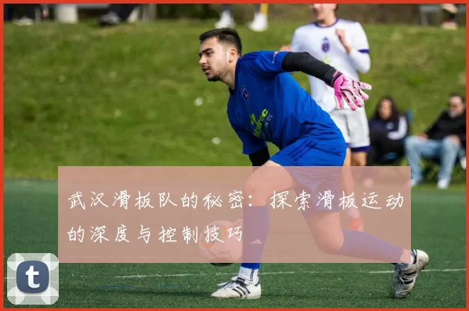 武汉滑板队的秘密：探索滑板运动的深度与控制技巧