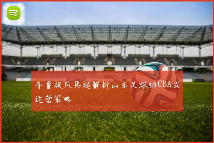 齐鲁旋风再起解析山东足球的CBA式运营策略