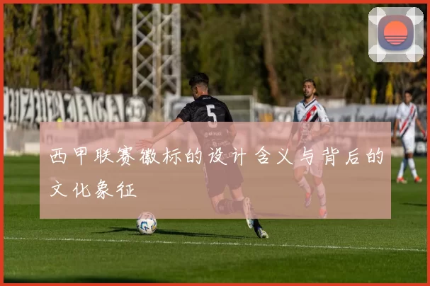 西甲联赛徽标的设计含义与背后的文化象征