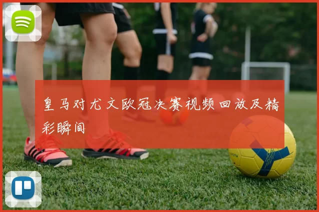 皇马对尤文欧冠决赛视频回放及精彩瞬间